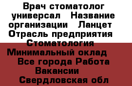 Врач стоматолог-универсал › Название организации ­ Ланцет › Отрасль предприятия ­ Стоматология › Минимальный оклад ­ 1 - Все города Работа » Вакансии   . Свердловская обл.